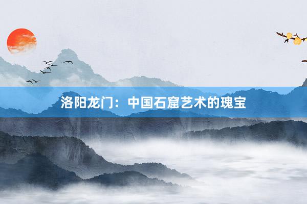 洛阳龙门：中国石窟艺术的瑰宝