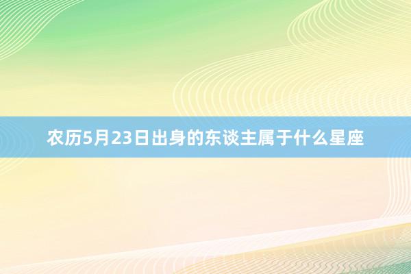 农历5月23日出身的东谈主属于什么星座
