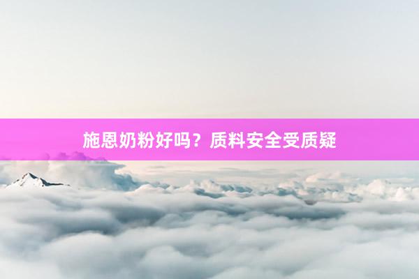 施恩奶粉好吗？质料安全受质疑