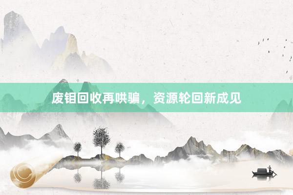 废钼回收再哄骗，资源轮回新成见