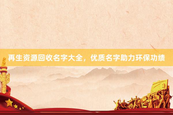 再生资源回收名字大全，优质名字助力环保功绩