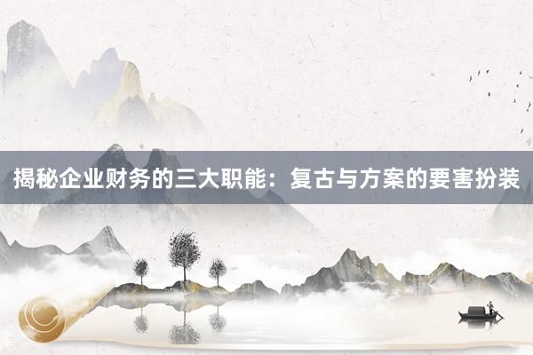 揭秘企业财务的三大职能：复古与方案的要害扮装