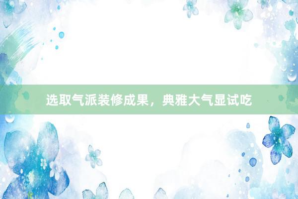 选取气派装修成果，典雅大气显试吃