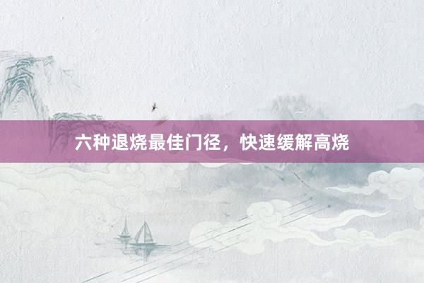 六种退烧最佳门径，快速缓解高烧