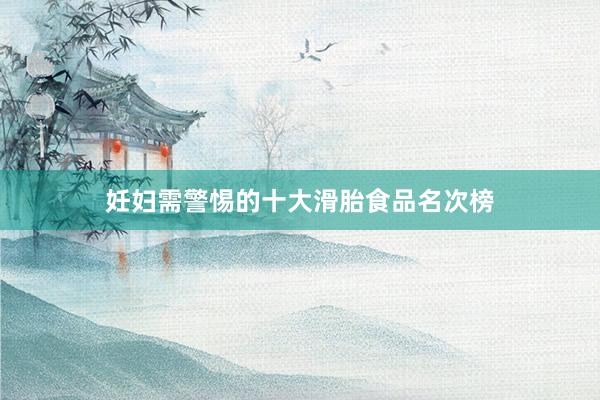 妊妇需警惕的十大滑胎食品名次榜