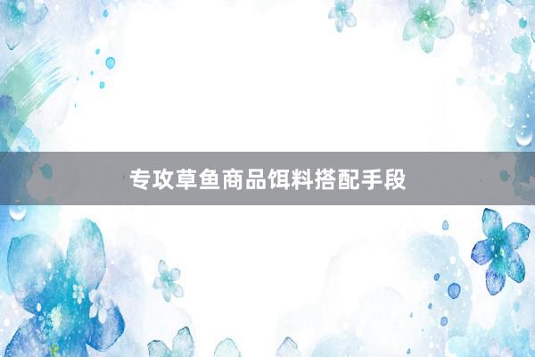 专攻草鱼商品饵料搭配手段